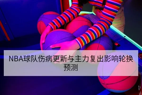 NBA球队伤病更新与主力复出影响轮换预测