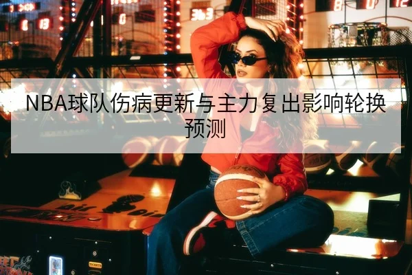 NBA球队伤病更新与主力复出影响轮换预测